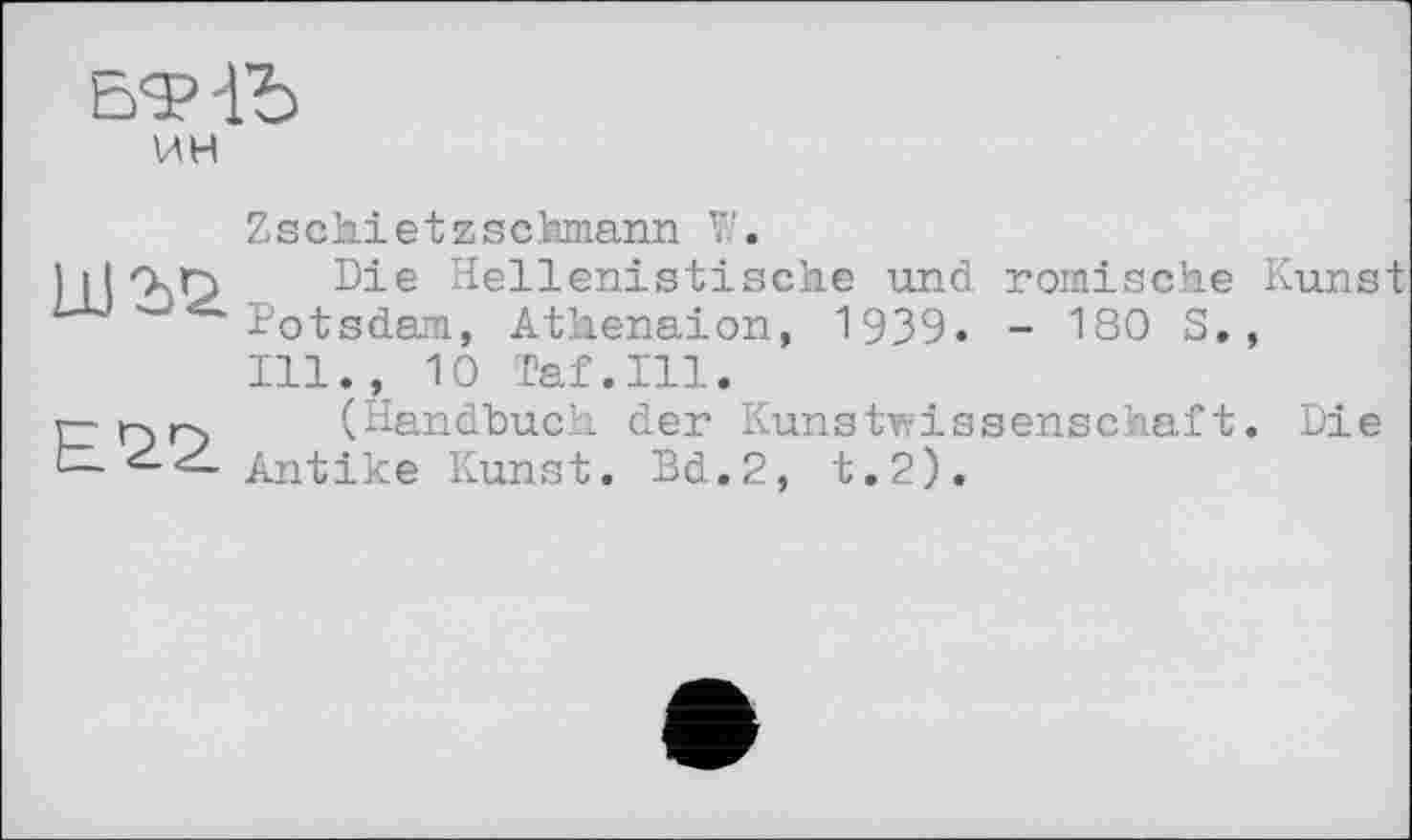 ﻿ин
Zschietzschmann V;.
Die Hellenistische und römische Kunst Potsdam, Athenaion, 1939. - 180 S., Ill., 10 Taf.111.
r;r>r> (Handbuch der Kunstwissenschaft. Die Antike Kunst. Bd.2, t.2).